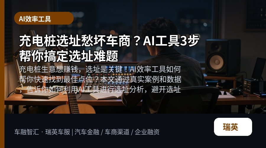 充电桩选址愁坏车商?AI工具3步帮你搞定选址难题
