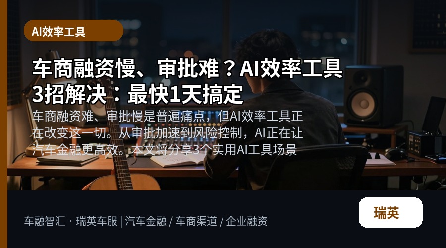 车商融资慢、审批难?AI效率工具3招解决:最快1天搞定