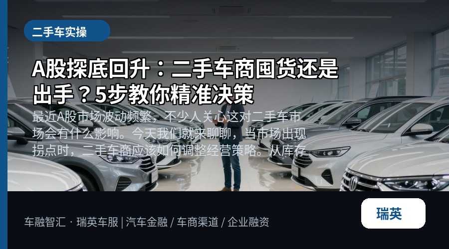 A股探底回升:二手车商囤货还是出手?5步教你精准决策
