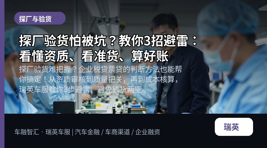 探厂验货怕被坑?教你3招避雷:看懂资质、看准货、算好账
