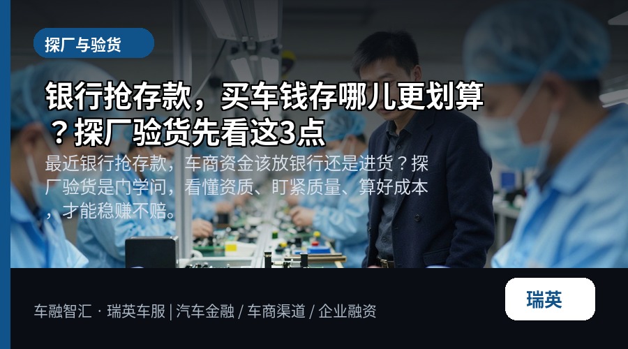 银行抢存款,买车钱存哪儿更划算?探厂验货先看这3点