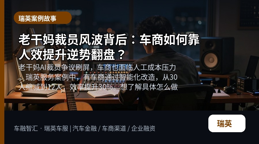 老干妈裁员风波背后：车商如何靠人效提升逆势翻盘？